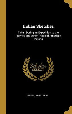 Indian Sketches: Taken During an Expedition to the Pawnee and Other Tribes of American Indians by Treat, Irving John