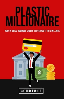 Plastic Millionaire: How to Build Business Credit & Leverage It Into Millions by Daniels, Anthony