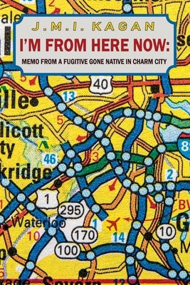 I'm from Here Now: memos from a fugitive gone native in charm city by Kagan, J. M. I.