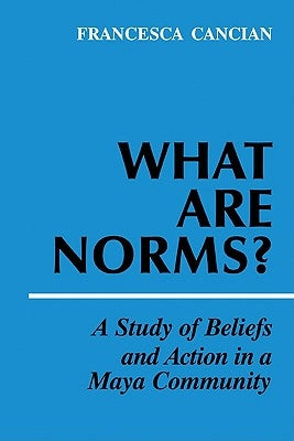 What Are Norms?: A Study of Beliefs and Action in a Maya Community by Cancian, Francesca M.