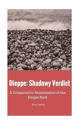 Dieppe: Shadowy Verdict: A Comparative Examination of the Dieppe Raid by Daniels, Barry