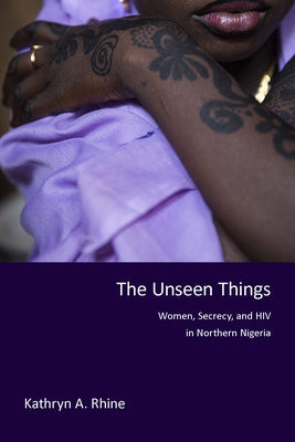 The Unseen Things: Women, Secrecy, and HIV in Northern Nigeria by Rhine, Kathryn A.