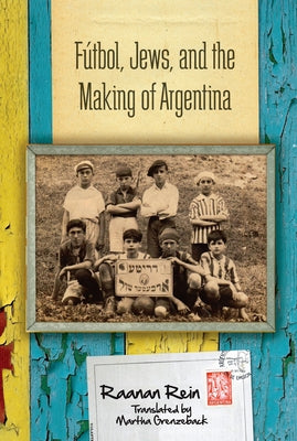 Fútbol, Jews, and the Making of Argentina by Rein, Raanan
