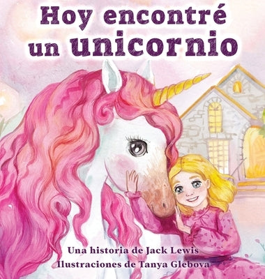 Hoy encontré un unicornio: Un mágico cuento infantil sobre la amistad y el poder de la imaginación by Lewis, Jack