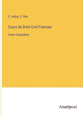 Cours de Droit Civil Francais: Tome Cinquième by Aubry, C.