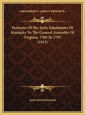Petitions Of The Early Inhabitants Of Kentucky To The General Assembly Of Virginia, 1769 To 1792 (1915) by Robertson, James Rood