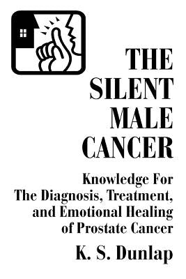 The Silent Male Cancer: Knowledge for the Diagnosis, Treatment, and Emotional Healing of Prostate Cancer by Dunlap, K. S.