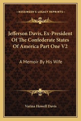Jefferson Davis, Ex-President of the Confederate States of America Part One V2: A Memoir by His Wife by Davis, Varina Howell