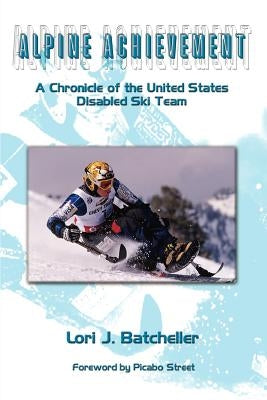 Alpine Achievement: A Chronicle of the United States Disabled Ski Team by Batcheller, Lori J.