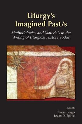 Liturgy's Imagined Past/s: Methodologies and Materials in the Writing of Liturgical History Today by Johnson, Maxwell E.