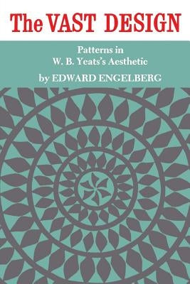 The Vast Design: Patterns in W.B. Yeats's Aesthetic by Engelberg, Edward