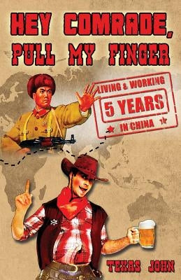 Hey Comrade, Pull My Finger: 5 Years Living & Workin in China by John, Texas