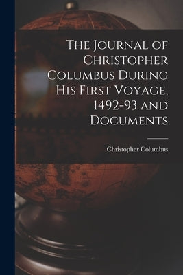 The Journal of Christopher Columbus During his First Voyage, 1492-93 and Documents by Christopher, Columbus