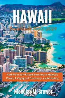 Hawaii Travel Guide 2023-2024: From Sun-Kissed Beaches to Majestic Peaks, A Voyage of Discovery by Brewer, Nicholas M.