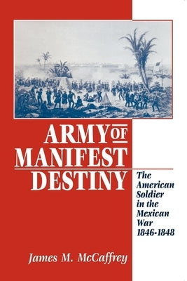 Army of Manifest Destiny: The American Soldier in the Mexican War, 1846-1848 by McCaffrey, James M.