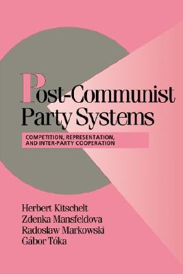 Post-Communist Party Systems: Competition, Representation, and Inner-Party Cooperation by Kitschelt, Herbert