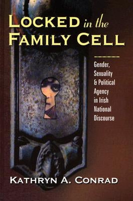 Locked in the Family Cell: Gender, Sexuality, and Political Agency in Irish National Discourse by Conrad, Kathryn A.