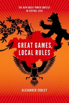 Great Games, Local Rules: The New Great Power Contest in Central Asia by Cooley, Alexander