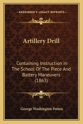 Artillery Drill: Containing Instruction In The School Of The Piece And Battery Maneuvers (1863) by Patten, George Washington