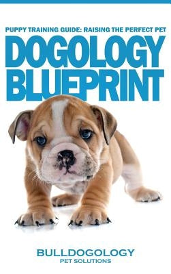 Puppy Training Guide: Raising The Perfect Pet - Dogology Blueprint - The Stress Free Puppy Guide to Training Your Dog Without The Headaches by Pet Solutions, Bulldogology