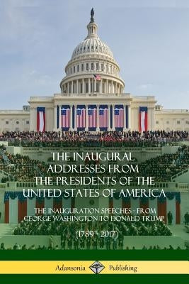 The Inaugural Addresses from the Presidents of the United States of America: The Inauguration Speeches - From George Washington to Donald Trump (1789 by Presidents, Us