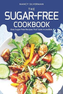 The Sugar-Free Cookbook: Easy Sugar Free Recipes That Taste Incredible by Silverman, Nancy