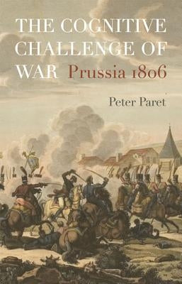 The Cognitive Challenge of War: Prussia 1806 by Paret, Peter