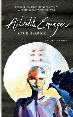 Aphrodite Emerges: The Journey That Changed My Life - and Changed My Father's Too by Herrick, Susie