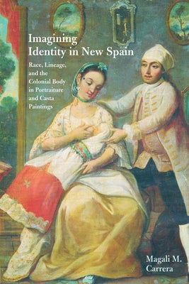 Imagining Identity in New Spain: Race, Lineage, and the Colonial Body in Portraiture and Casta Paintings by Carrera, Magali M.