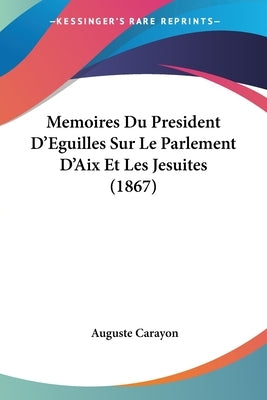 Memoires Du President D'Eguilles Sur Le Parlement D'Aix Et Les Jesuites (1867) by Carayon, Auguste