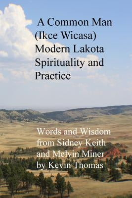 A Common Man (Ikce Wicasa) Modern Lakota Spirituality and Practice: Words and Wisdom from Sidney Keith and Melvin Miner by Thomas, Kevin