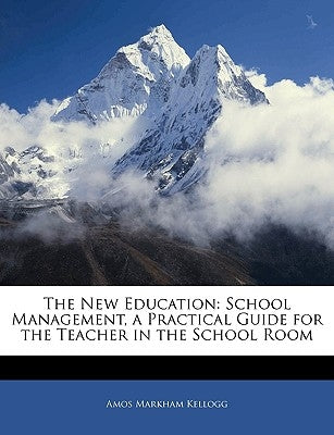 The New Education: School Management, a Practical Guide for the Teacher in the School Room by Kellogg, Amos Markham