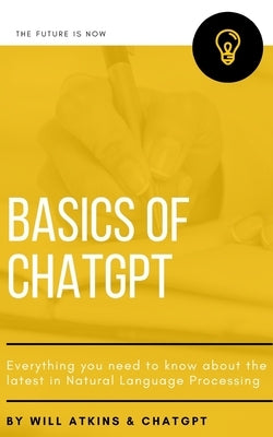 Basics of ChatGPT: Everything you need to know about the latest in Natural Language Processing by Atkins, Will
