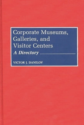 Corporate Museums, Galleries, and Visitor Centers: A Directory by Danilov, Victor J.