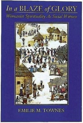 In a Blaze of Glory: Womanist Spirituality as Social Witness by Townes, Emilie
