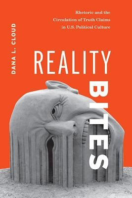 Reality Bites: Rhetoric and the Circulation of Truth Claims in U.S. Political Culture by Cloud, Dana L.