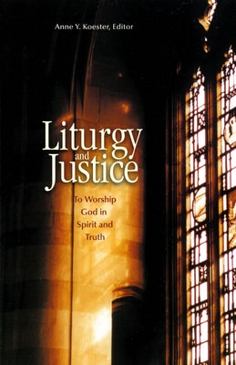 Liturgy and Justice: To Worship God in Spirit and Truth by Koester, Anne Y.