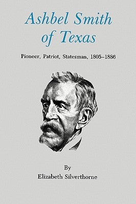 Ashbel Smith of Texas: Pioneer, Patriot, Statesman, 1805-1886 by Silverthorne, Elizabeth