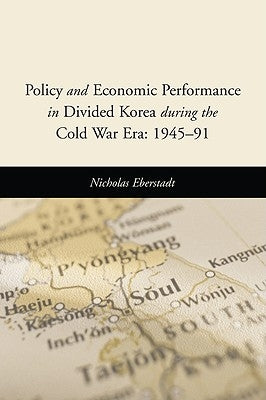 Policy and Economic Performance in Divided Korea during the Cold War Era: 1945-91 by Eberstadt, Nicholas