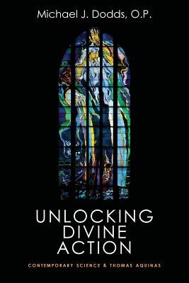 Unlocking Divine Action: Contemporary Science and Thomas Aquinas by Dodds, Michael J.