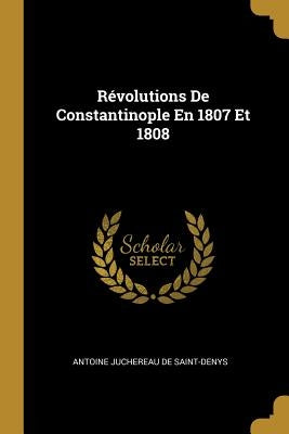 Révolutions De Constantinople En 1807 Et 1808 by De Saint-Denys, Antoine Juchereau
