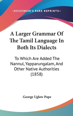 A Larger Grammar of the Tamil Language in Both Its Dialects: To Which Are Added the Nannul, Yapparungalam, and Other Native Authorities (1858) by Pope, George Uglow