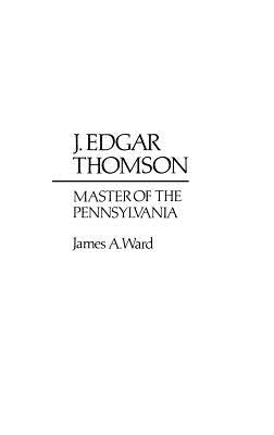 J. Edgar Thomson: Master of the Pennsylvania by Ward, James
