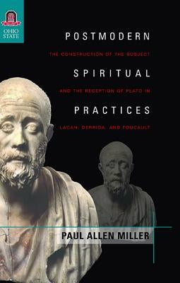 Postmodern Spiritual Practices: The Construction of the Subject and the Reception of Plato in Lacan, Derrida, and Foucault by Miller, Paul Allen