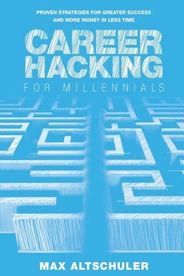 Career Hacking for Millennials: How I Built A Career My Way, And How You Can Too by Altschuler, Max