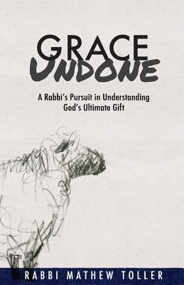 Grace Undone: A Rabbi's Pursuit in Understanding God's Ultimate Gift by Toller, Mathew