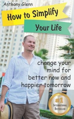 How to Simplify Your Life: Change Your Mind for Better Now and Happier Tomorrow by Glenn, Anthony