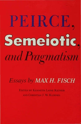 Peirce, Semeiotic and Pragmatism: Essays by Max H. Fisch by Ketner, Kenneth Laine