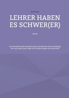 Lehrer haben es schwer(er) ...: Ein Schulleiter gibt den Blick hinter die Kulissen des Schulalltags frei und zudem gute Tipps für Schulleitungen und L by Wurzer, Peter