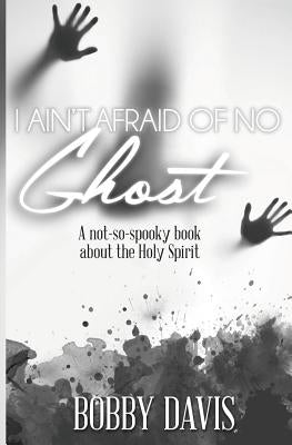 I Ain't Afraid Of No Ghost: A Not So Spooky Book About The Holy Spirit by Davis, Bobby